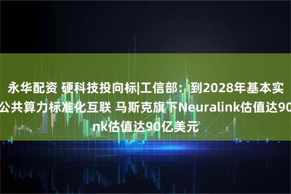 永华配资 硬科技投向标|工信部：到2028年基本实现全国公共算力标准化互联 马斯克旗下Neuralink估值达90亿美元