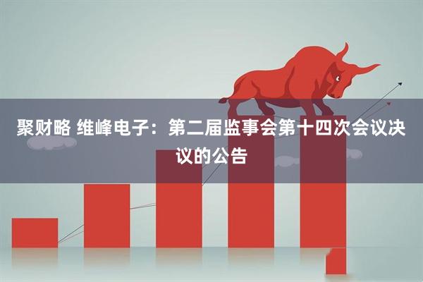 聚财略 维峰电子：第二届监事会第十四次会议决议的公告