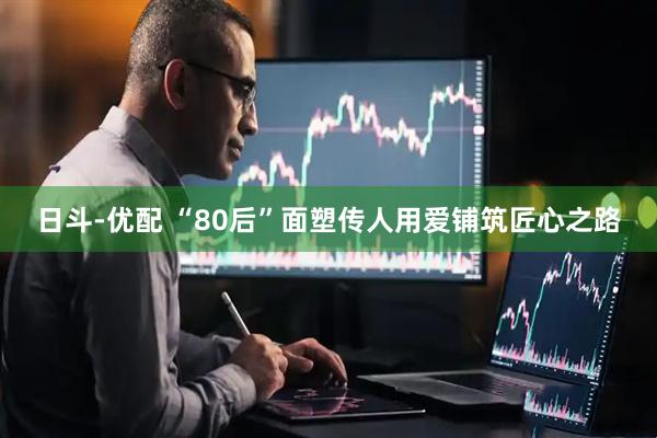日斗-优配 “80后”面塑传人用爱铺筑匠心之路