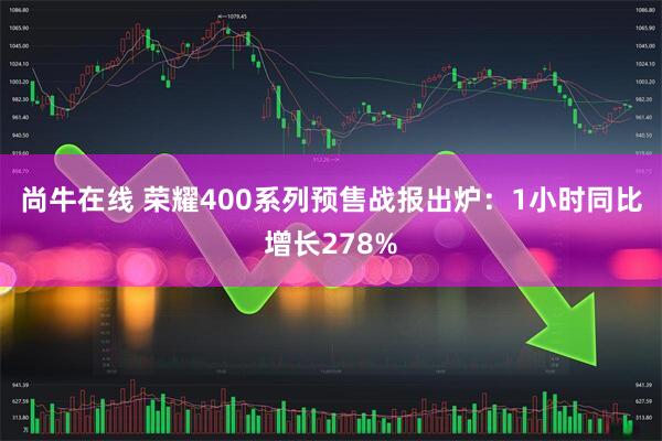 尚牛在线 荣耀400系列预售战报出炉：1小时同比增长278%