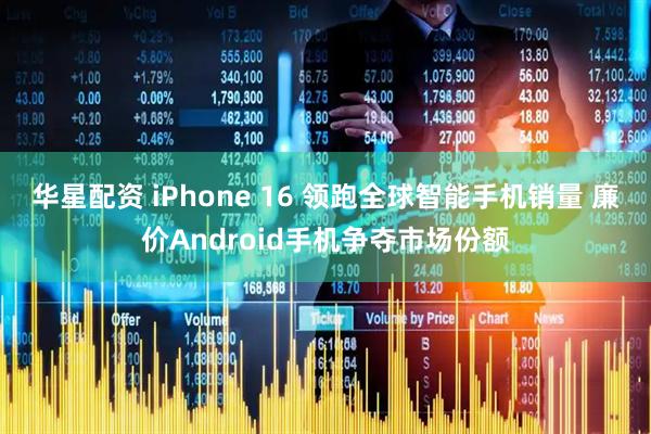 华星配资 iPhone 16 领跑全球智能手机销量 廉价Android手机争夺市场份额