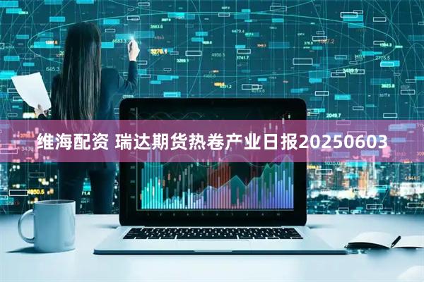 维海配资 瑞达期货热卷产业日报20250603