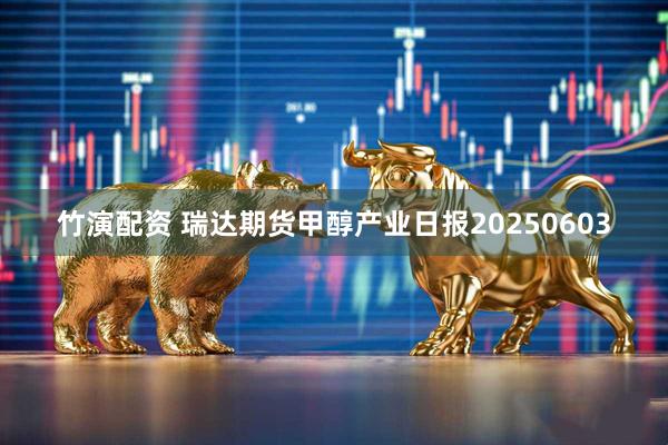 竹演配资 瑞达期货甲醇产业日报20250603