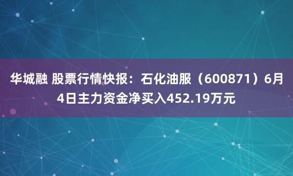 华城融 股票行情快报：石化油服（600871）6月4日主力资金净买入452.19万元