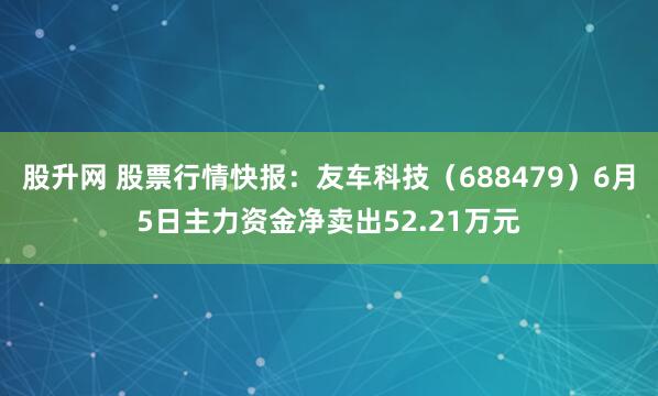 股升网 股票行情快报：友车科技（688479）6月5日主力资金净卖出52.21万元