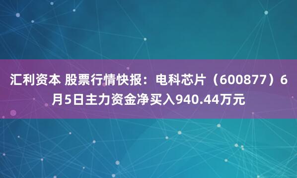 汇利资本 股票行情快报：电科芯片（600877）6月5日主力资金净买入940.44万元