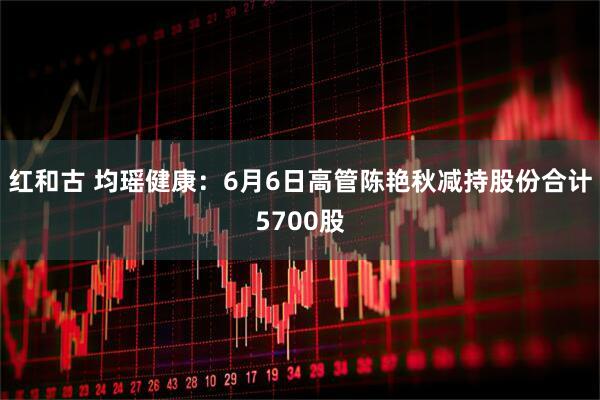 红和古 均瑶健康：6月6日高管陈艳秋减持股份合计5700股