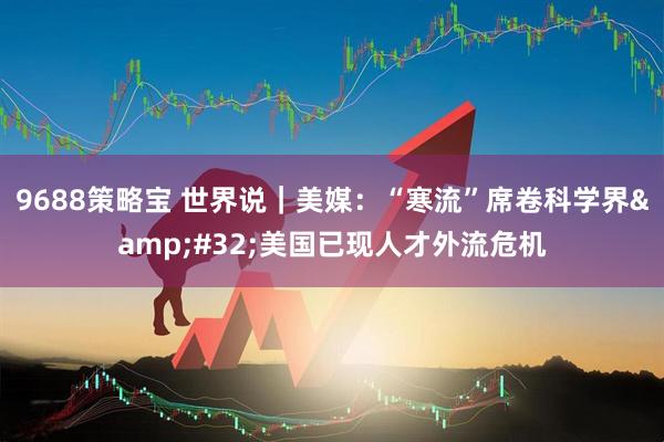 9688策略宝 世界说｜美媒：“寒流”席卷科学界&#32;美国已现人才外流危机
