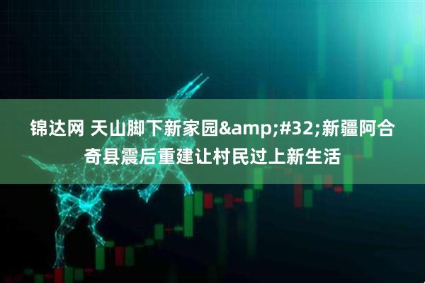 锦达网 天山脚下新家园&#32;新疆阿合奇县震后重建让村民过上新生活