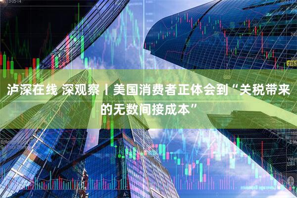 泸深在线 深观察丨美国消费者正体会到“关税带来的无数间接成本”