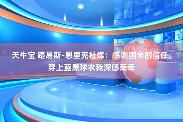 天牛宝 路易斯-恩里克社媒：感谢国米的信任，穿上蓝黑球衣我深感荣幸