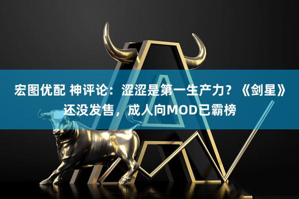 宏图优配 神评论：涩涩是第一生产力？《剑星》还没发售，成人向MOD已霸榜