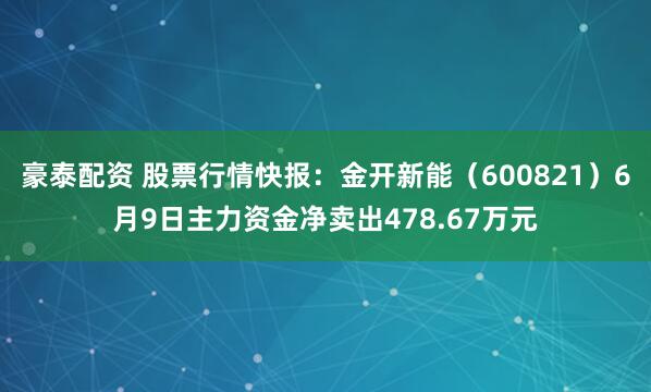 豪泰配资 股票行情快报：金开新能（600821）6月9日主力资金净卖出478.67万元