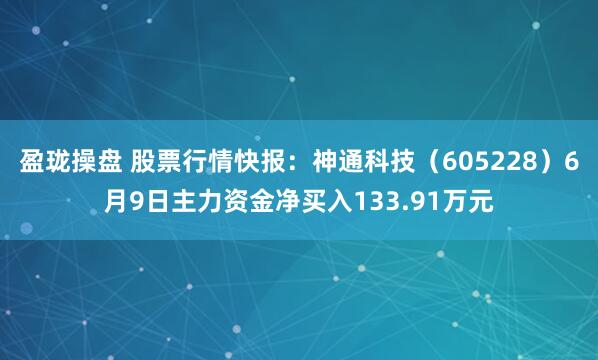 盈珑操盘 股票行情快报：神通科技（605228）6月9日主力资金净买入133.91万元