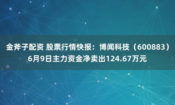 金斧子配资 股票行情快报：博闻科技（600883）6月9日主力资金净卖出124.67万元