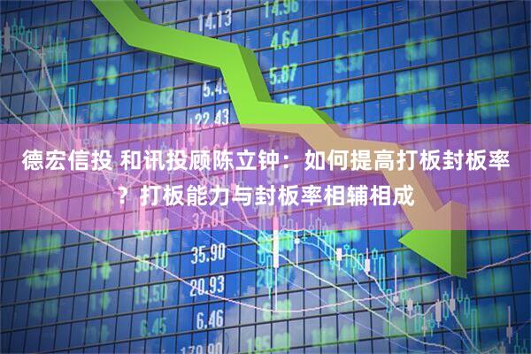 德宏信投 和讯投顾陈立钟：如何提高打板封板率？打板能力与封板率相辅相成