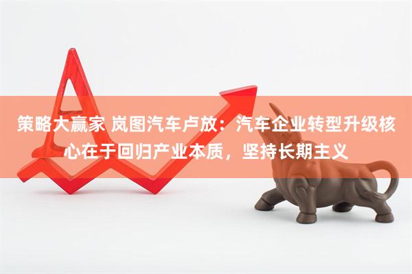 策略大赢家 岚图汽车卢放：汽车企业转型升级核心在于回归产业本质，坚持长期主义