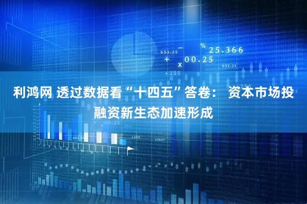 利鸿网 透过数据看“十四五”答卷： 资本市场投融资新生态加速形成