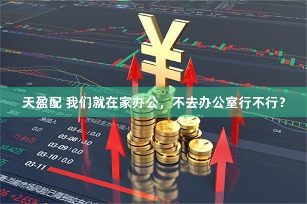 天盈配 我们就在家办公，不去办公室行不行？