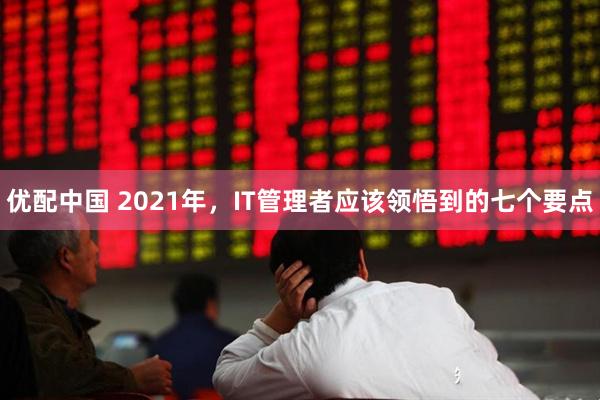 优配中国 2021年，IT管理者应该领悟到的七个要点