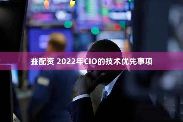益配资 2022年CIO的技术优先事项