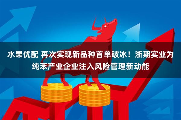 水果优配 再次实现新品种首单破冰！浙期实业为纯苯产业企业注入风险管理新动能