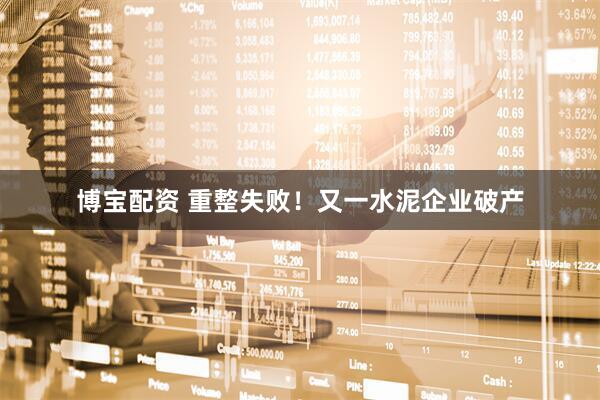 博宝配资 重整失败！又一水泥企业破产