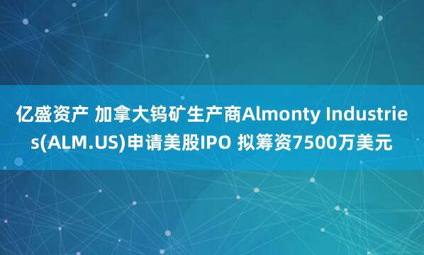 亿盛资产 加拿大钨矿生产商Almonty Industries(ALM.US)申请美股IPO 拟筹资7500万美元
