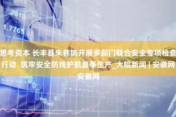 思考资本 长丰县朱巷镇开展多部门联合安全专项检查行动  筑牢安全防线护航夏季生产_大皖新闻 | 安徽网