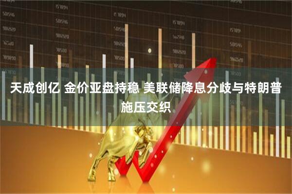 天成创亿 金价亚盘持稳 美联储降息分歧与特朗普施压交织