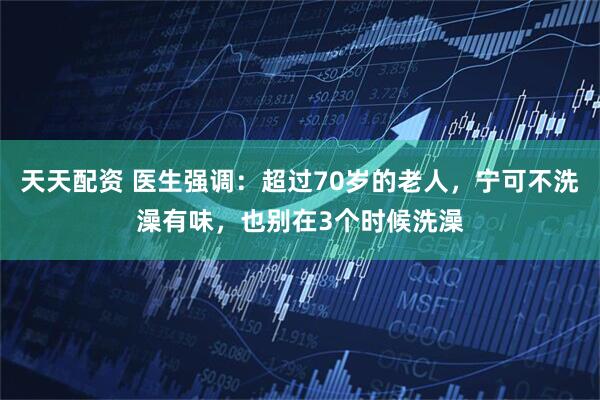 天天配资 医生强调：超过70岁的老人，宁可不洗澡有味，也别在3个时候洗澡