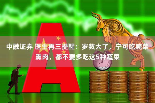 中融证券 医生再三提醒：岁数大了，宁可吃腌菜熏肉，都不要多吃这5种蔬菜
