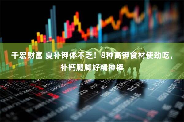 千宏财富 夏补钾体不乏！8种高钾食材使劲吃，补钙腿脚好精神棒