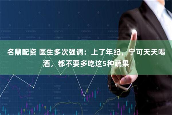 名鼎配资 医生多次强调：上了年纪，宁可天天喝酒，都不要多吃这5种蔬果