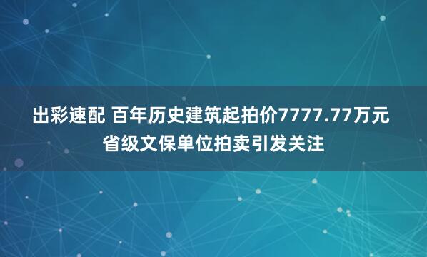 出彩速配 百年历史建筑起拍价7777.77万元 省级文保单位拍卖引发关注