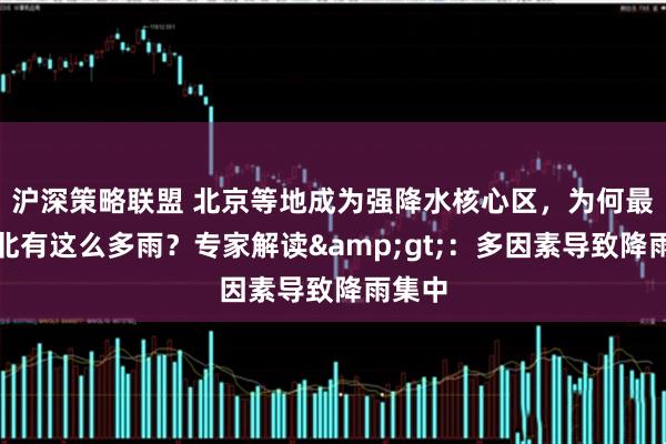 沪深策略联盟 北京等地成为强降水核心区，为何最近华北有这么多雨？专家解读&gt;：多因素导致降雨集中