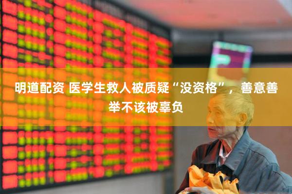 明道配资 医学生救人被质疑“没资格”，善意善举不该被辜负