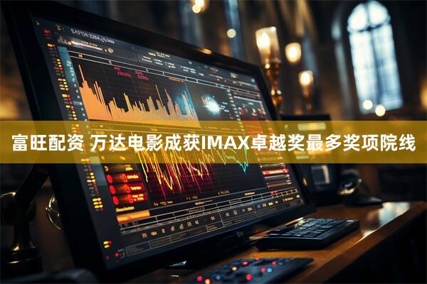 富旺配资 万达电影成获IMAX卓越奖最多奖项院线