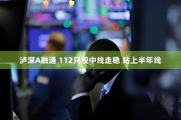 泸深A融通 112只股中线走稳 站上半年线