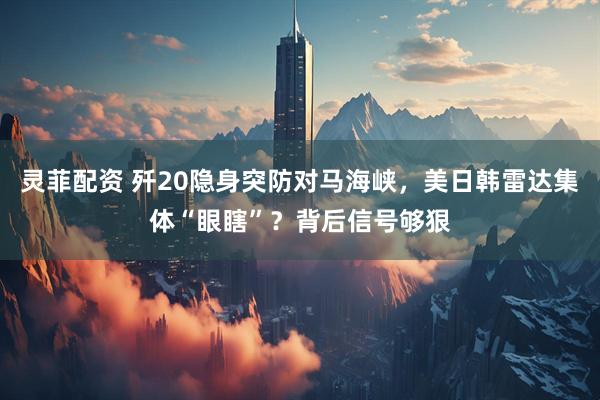 灵菲配资 歼20隐身突防对马海峡，美日韩雷达集体“眼瞎”？背后信号够狠