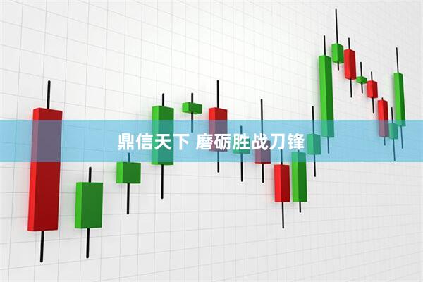 鼎信天下 磨砺胜战刀锋