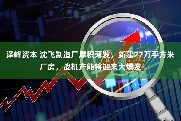 泽峰资本 沈飞制造厂厚积薄发，新建27万平方米厂房，战机产能将迎来大爆发