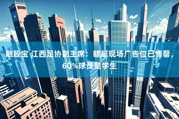 融股宝 江西足协副主席：赣超现场广告位已售罄，60%球员是学生