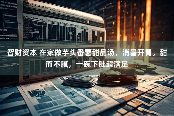 智财资本 在家做芋头番薯甜品汤，消暑开胃，甜而不腻，一碗下肚超满足