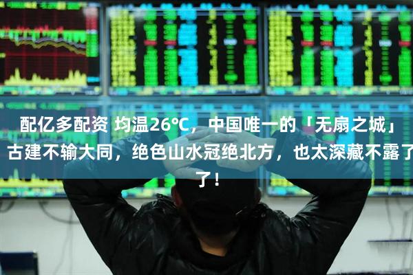 配亿多配资 均温26℃，中国唯一的「无扇之城」！古建不输大同，绝色山水冠绝北方，也太深藏不露了！