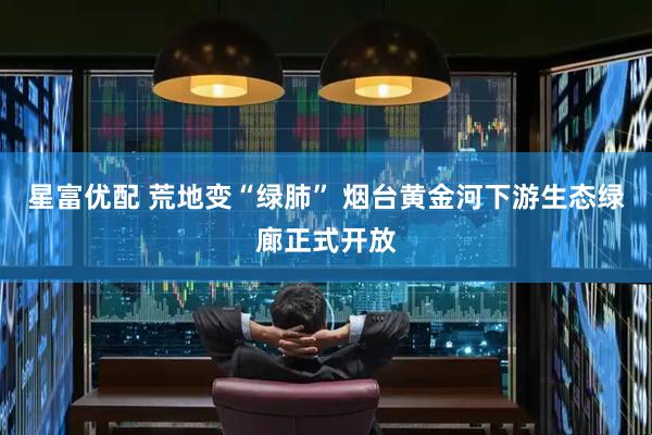 星富优配 荒地变“绿肺” 烟台黄金河下游生态绿廊正式开放