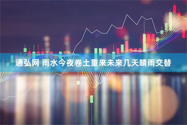 通弘网 雨水今夜卷土重来未来几天晴雨交替