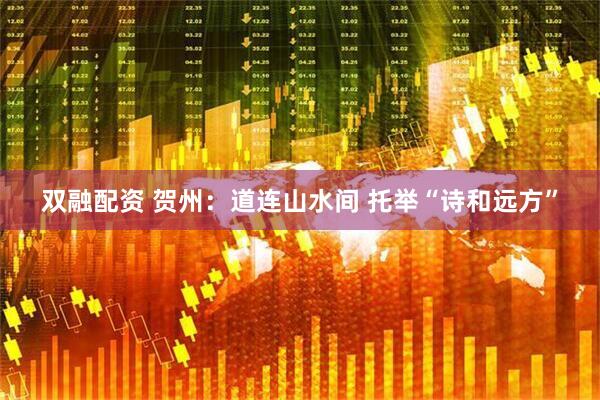 双融配资 贺州：道连山水间 托举“诗和远方”