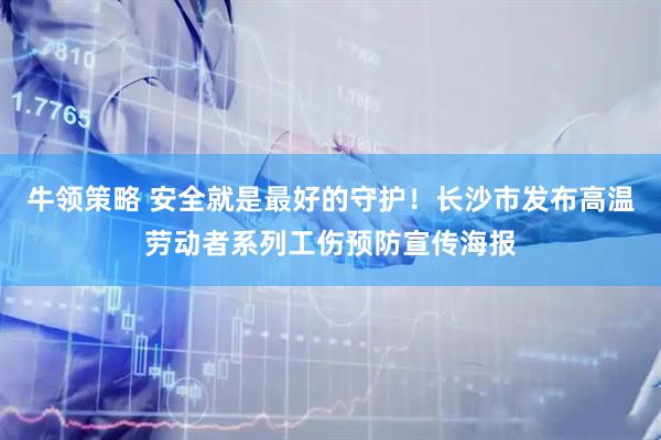 牛领策略 安全就是最好的守护！长沙市发布高温劳动者系列工伤预防宣传海报