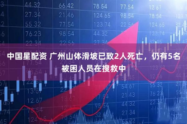 中国星配资 广州山体滑坡已致2人死亡，仍有5名被困人员在搜救中